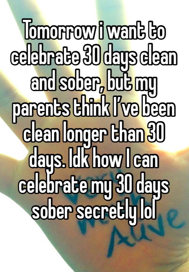 Tomorrow i want to celebrate 30 days clean and sober, but my parents think I’ve been clean longer than 30 days. Idk how I can celebrate my 30 days sober secretly lol