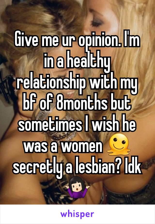 Give me ur opinion. I'm in a healthy relationship with my bf of 8months but sometimes I wish he was a women 🫠 secretly a lesbian? Idk 🤷🏻‍♀