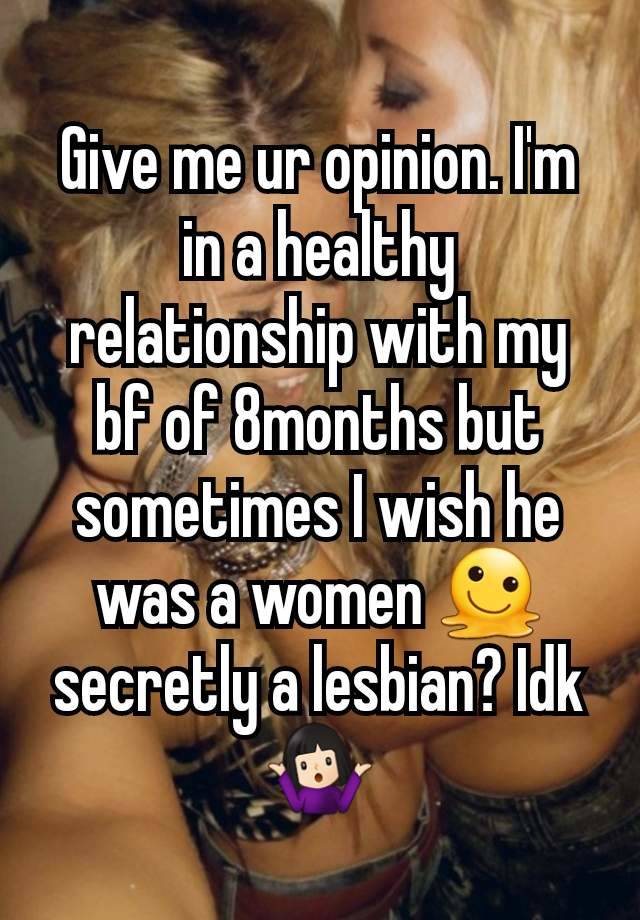 Give me ur opinion. I'm in a healthy relationship with my bf of 8months but sometimes I wish he was a women 🫠 secretly a lesbian? Idk 🤷🏻‍♀