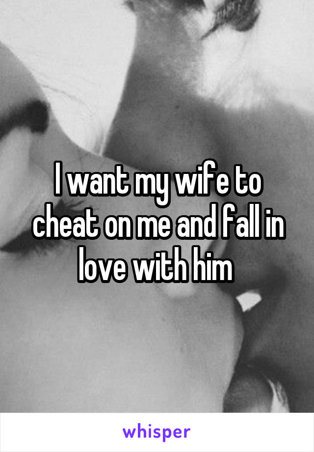 I want my wife to cheat on me and fall in love with him 