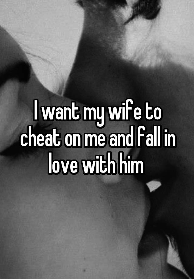 I want my wife to cheat on me and fall in love with him 