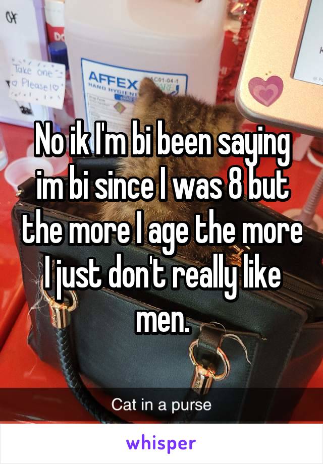 No ik I'm bi been saying im bi since I was 8 but the more I age the more I just don't really like men.