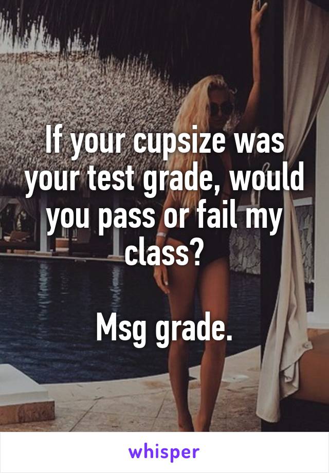 If your cupsize was your test grade, would you pass or fail my class?

Msg grade.