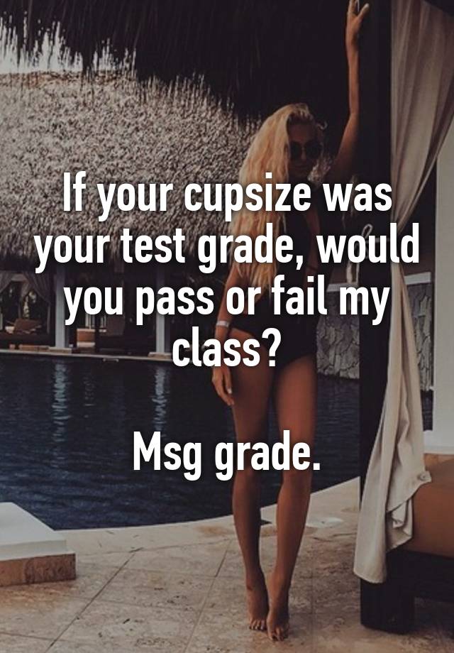 If your cupsize was your test grade, would you pass or fail my class?

Msg grade.