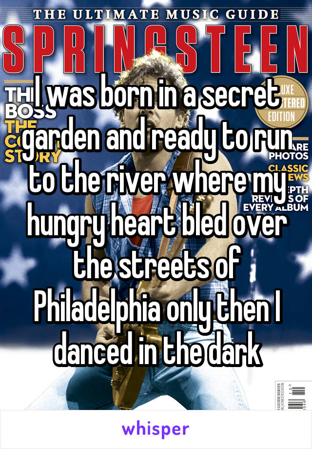 I was born in a secret garden and ready to run to the river where my hungry heart bled over the streets of Philadelphia only then I danced in the dark