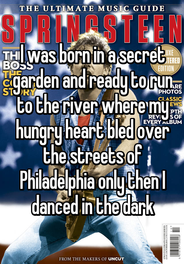 I was born in a secret garden and ready to run to the river where my hungry heart bled over the streets of Philadelphia only then I danced in the dark