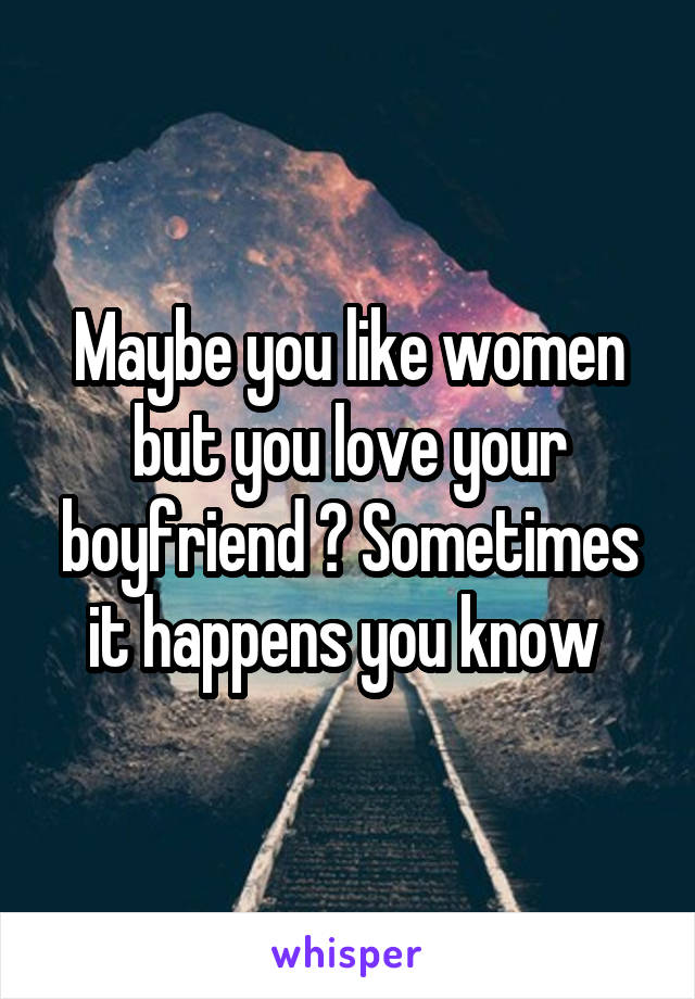 Maybe you like women but you love your boyfriend ? Sometimes it happens you know 