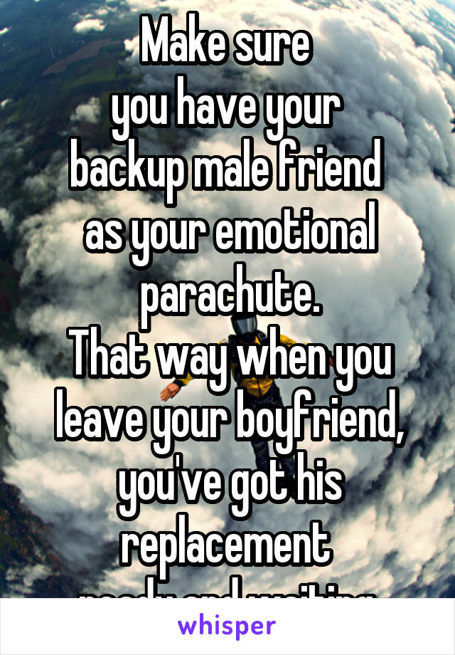 Make sure 
you have your 
backup male friend 
as your emotional parachute.
That way when you leave your boyfriend, you've got his replacement 
ready and waiting.