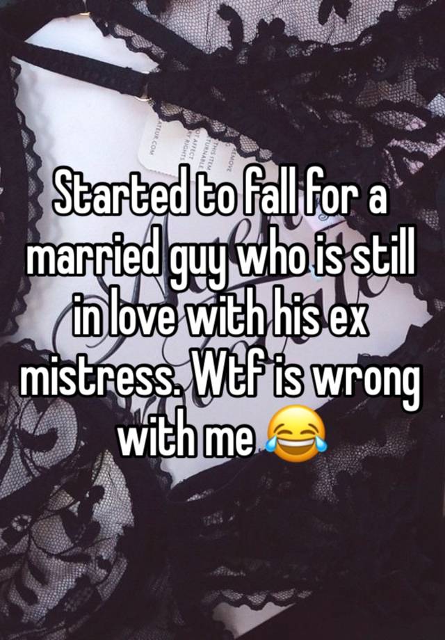 Started to fall for a married guy who is still in love with his ex mistress. Wtf is wrong with me 😂