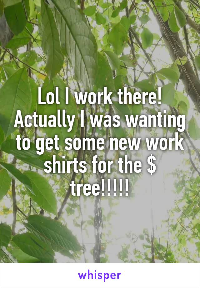 Lol I work there! Actually I was wanting to get some new work shirts for the $ tree!!!!!