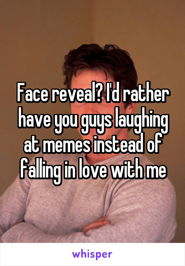 Face reveal? I'd rather have you guys laughing at memes instead of falling in love with me