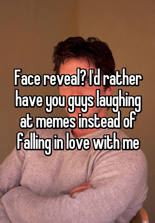 Face reveal? I'd rather have you guys laughing at memes instead of falling in love with me