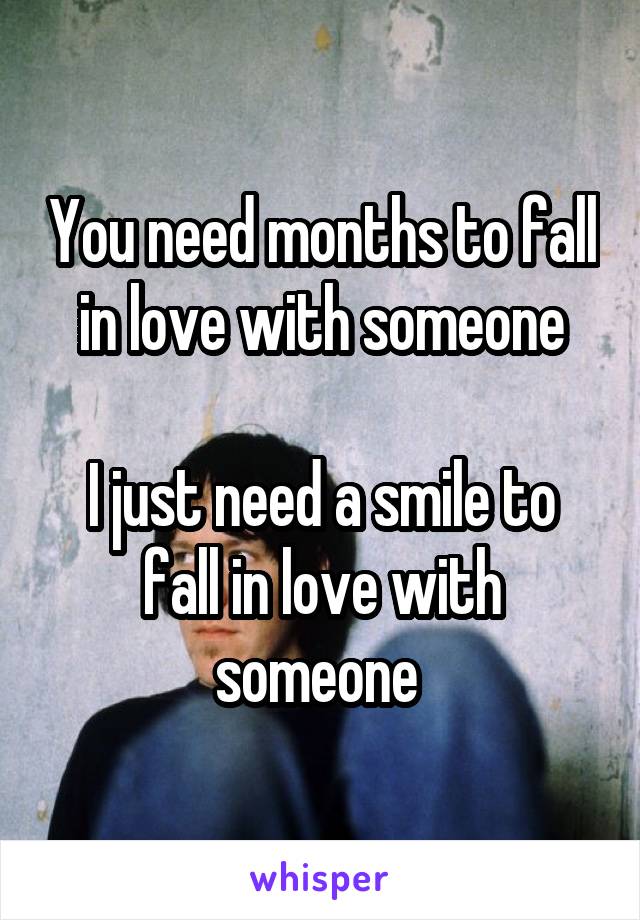 You need months to fall in love with someone

I just need a smile to fall in love with someone 