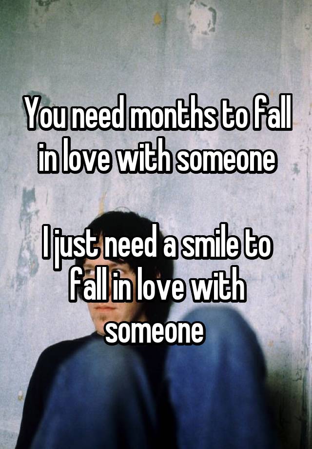 You need months to fall in love with someone

I just need a smile to fall in love with someone 