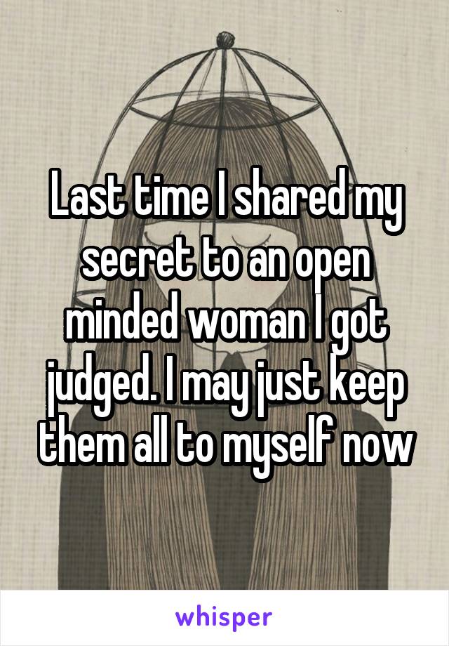 Last time I shared my secret to an open minded woman I got judged. I may just keep them all to myself now