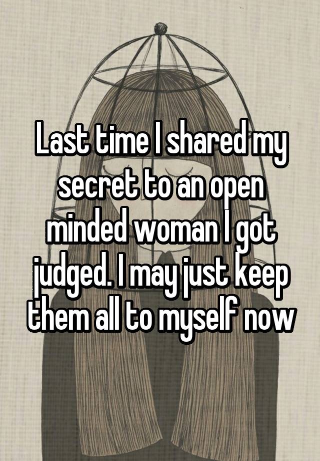 Last time I shared my secret to an open minded woman I got judged. I may just keep them all to myself now