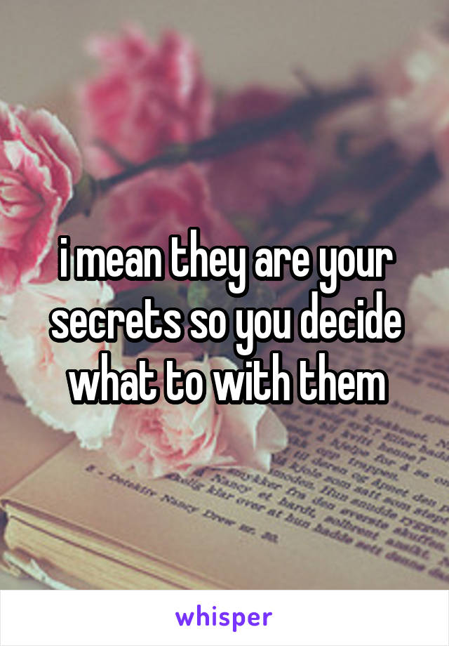 i mean they are your secrets so you decide what to with them