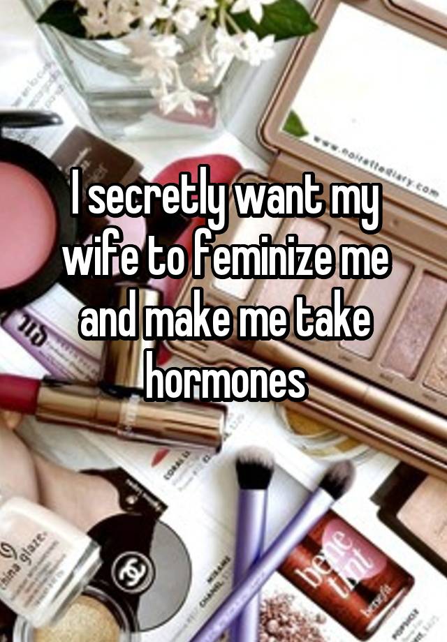 I secretly want my wife to feminize me and make me take hormones
