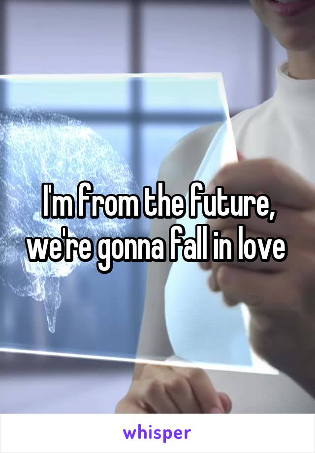 I'm from the future, we're gonna fall in love 