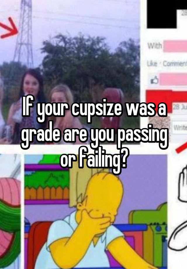 If your cupsize was a grade are you passing or failing?