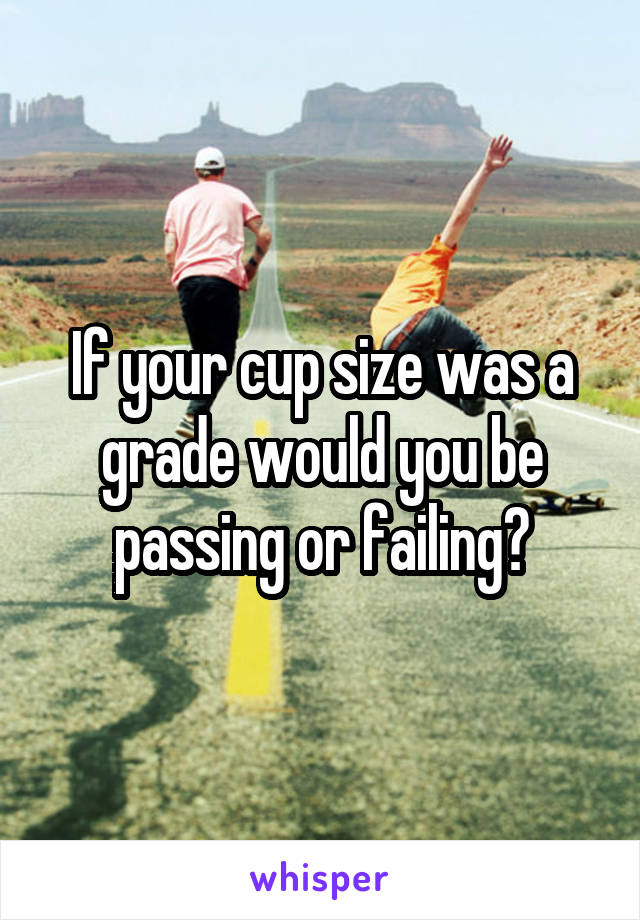 If your cup size was a grade would you be passing or failing?