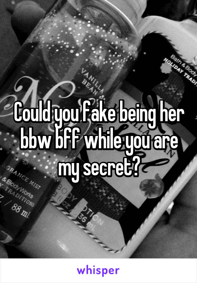 Could you fake being her bbw bff while you are my secret?