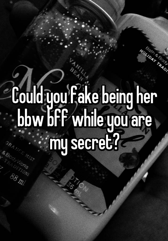 Could you fake being her bbw bff while you are my secret?