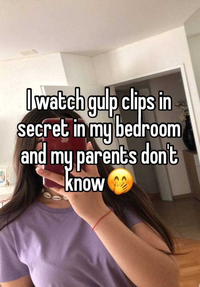 I watch gulp clips in secret in my bedroom and my parents don't know🤭