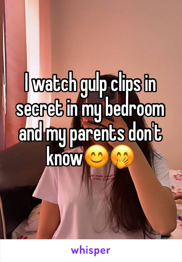 I watch gulp clips in secret in my bedroom and my parents don't know😊🤭