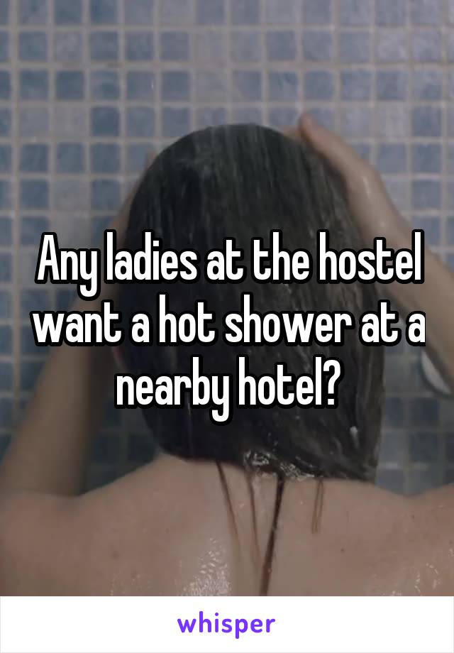 Any ladies at the hostel want a hot shower at a nearby hotel?