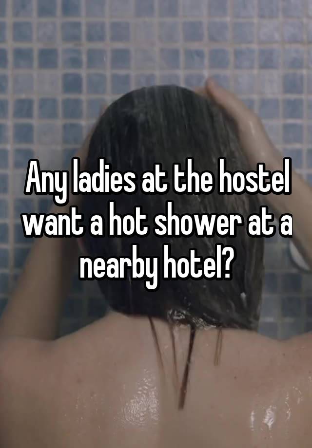 Any ladies at the hostel want a hot shower at a nearby hotel?