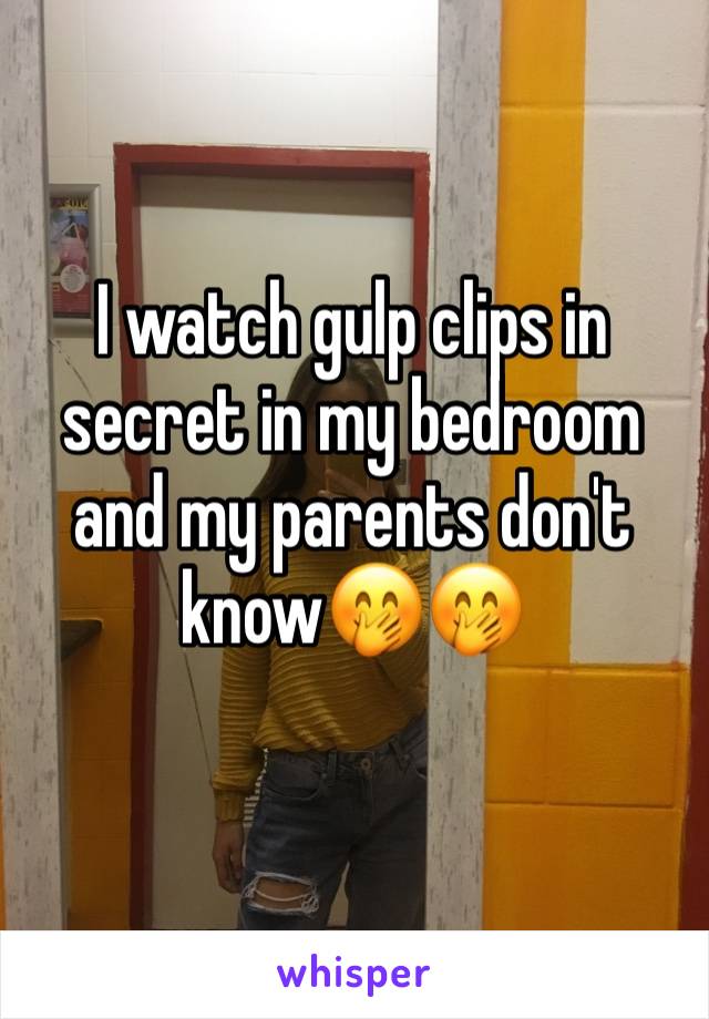 I watch gulp clips in secret in my bedroom and my parents don't know🤭🤭