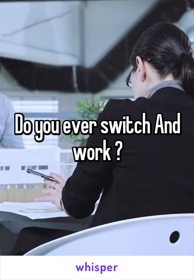 Do you ever switch And work ?