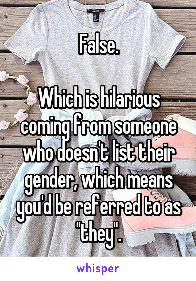 False.

Which is hilarious coming from someone who doesn't list their gender, which means you'd be referred to as "they".