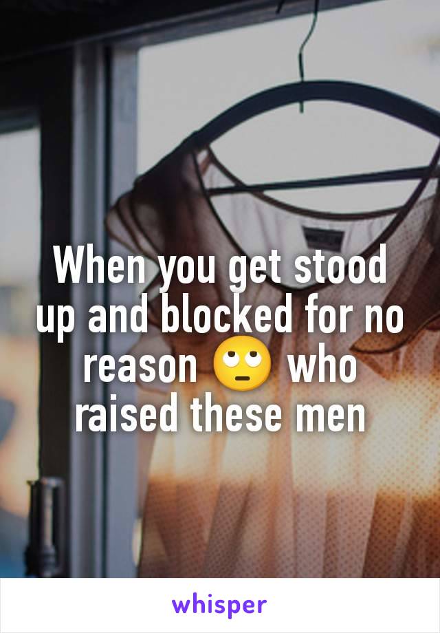 When you get stood up and blocked for no reason 🙄 who raised these men