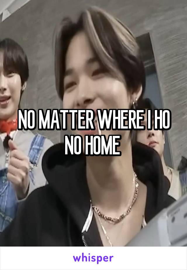 NO MATTER WHERE I HO NO HOME 