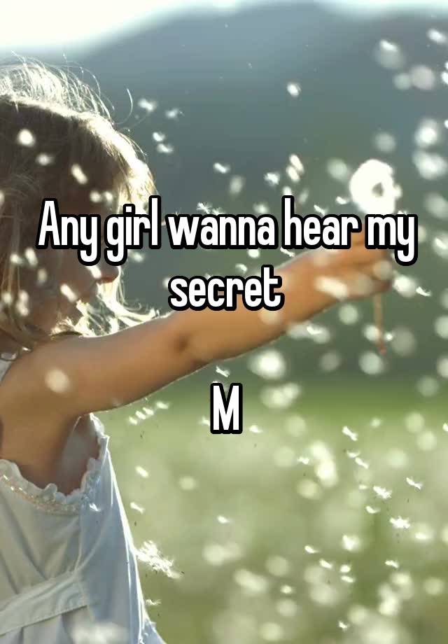 Any girl wanna hear my secret

M