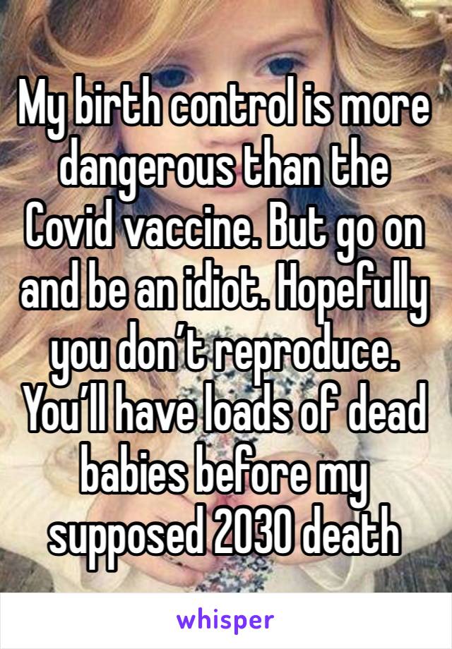 My birth control is more dangerous than the Covid vaccine. But go on and be an idiot. Hopefully you don’t reproduce. You’ll have loads of dead babies before my supposed 2030 death 