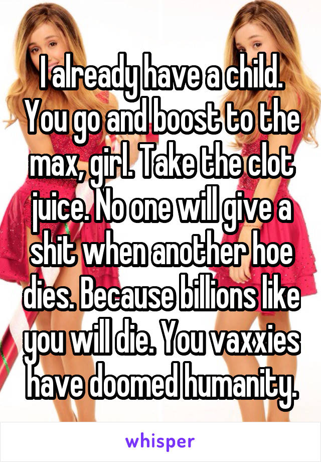 I already have a child. You go and boost to the max, girl. Take the clot juice. No one will give a shit when another hoe dies. Because billions like you will die. You vaxxies have doomed humanity.