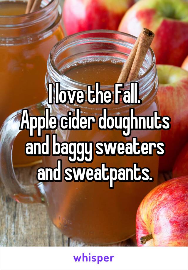 I love the Fall.
Apple cider doughnuts
and baggy sweaters and sweatpants.