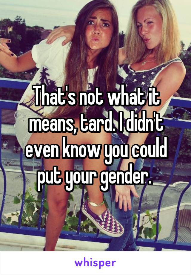 That's not what it means, tard. I didn't even know you could put your gender. 