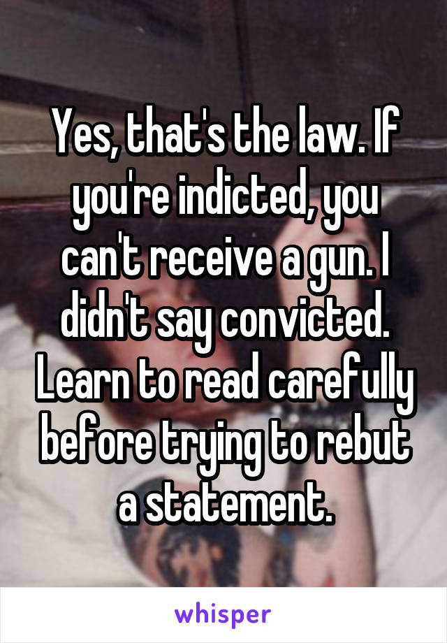 Yes, that's the law. If you're indicted, you can't receive a gun. I didn't say convicted. Learn to read carefully before trying to rebut a statement.