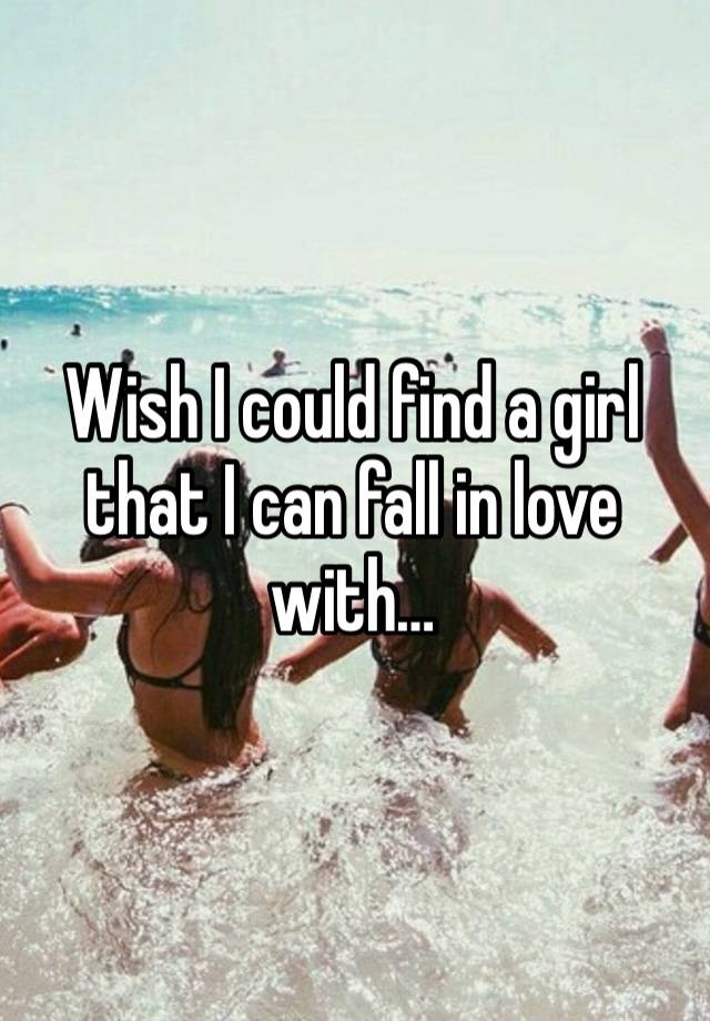 Wish I could find a girl that I can fall in love with… 