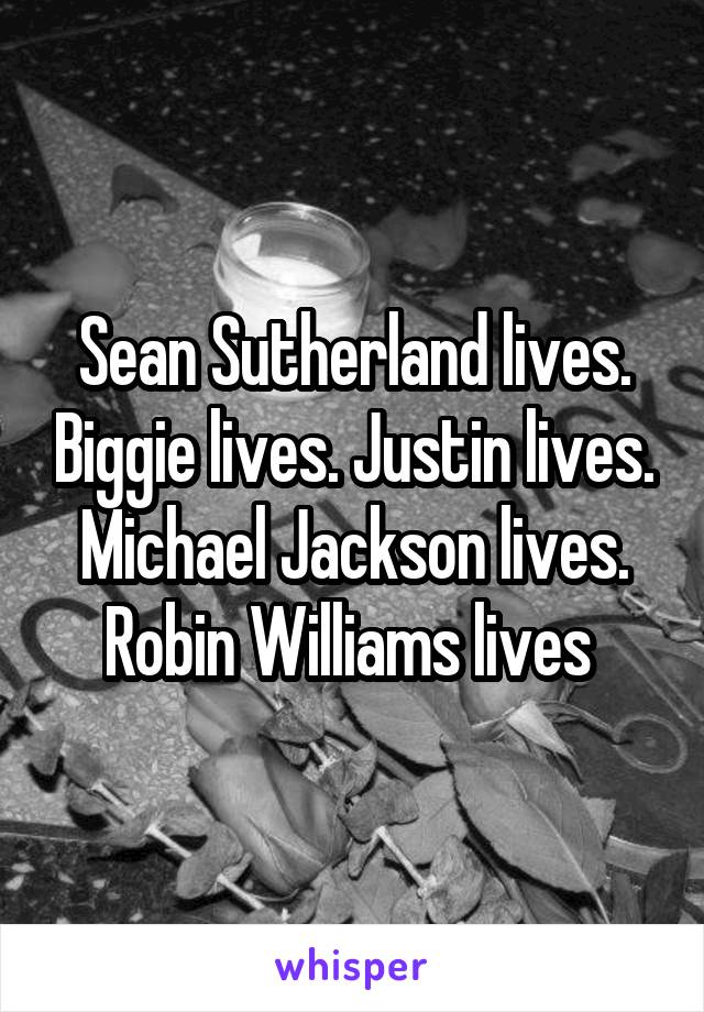 Sean Sutherland lives. Biggie lives. Justin lives. Michael Jackson lives. Robin Williams lives 