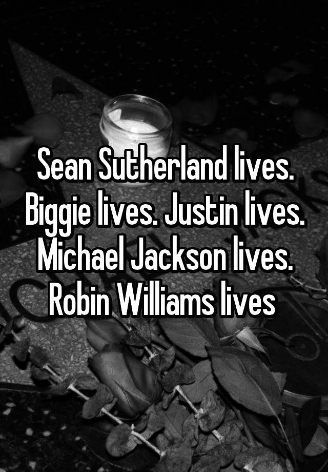 Sean Sutherland lives. Biggie lives. Justin lives. Michael Jackson lives. Robin Williams lives 