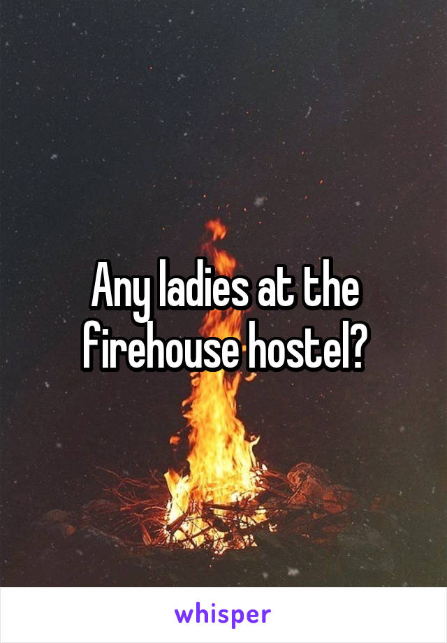 Any ladies at the firehouse hostel?
