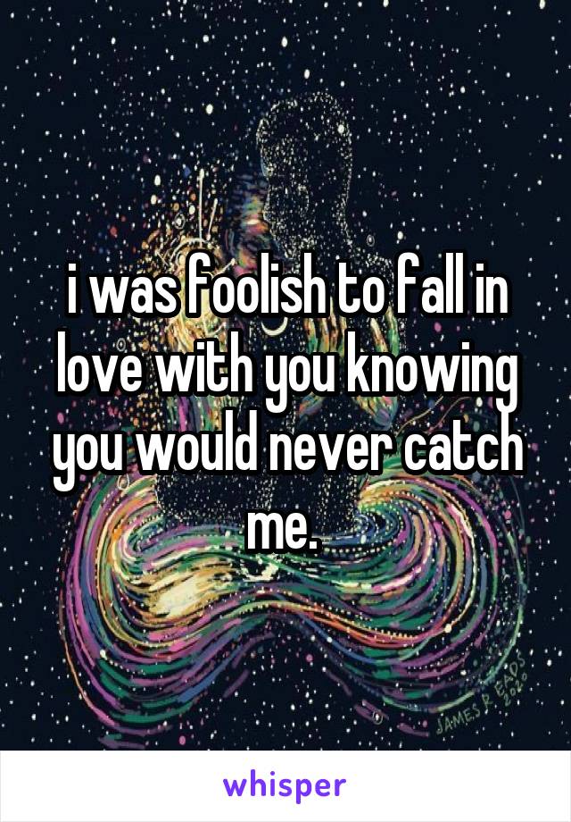 i was foolish to fall in love with you knowing you would never catch me. 