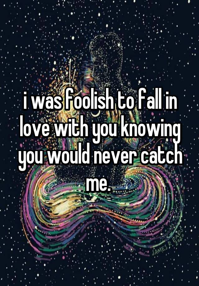 i was foolish to fall in love with you knowing you would never catch me. 