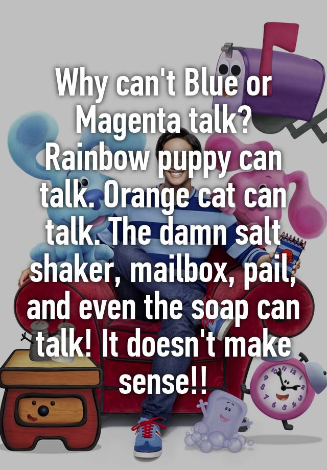 Why can't Blue or Magenta talk? Rainbow puppy can talk. Orange cat can talk. The damn salt shaker, mailbox, pail, and even the soap can talk! It doesn't make sense!!