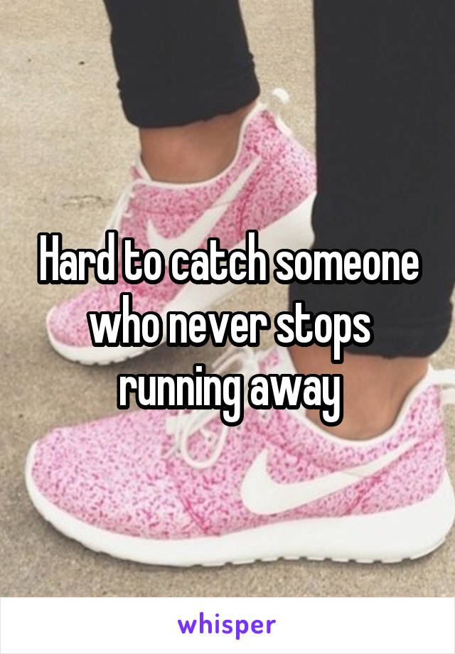 Hard to catch someone who never stops running away